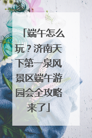 端午怎么玩？济南天下第一泉风景区端午游园会全攻略来了