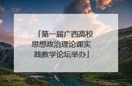 第一届广西高校思想政治理论课实践教学论坛举办