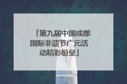 第九届中国成都国际非遗节广元活动精彩纷呈