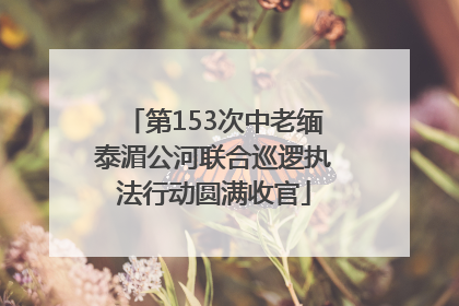 第153次中老缅泰湄公河联合巡逻执法行动圆满收官