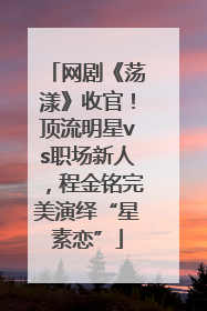 网剧《荡漾》收官！顶流明星vs职场新人，程金铭完美演绎“星素恋”