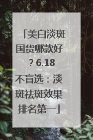 美白淡斑国货哪款好？6.18不盲选：淡斑祛斑效果排名第一