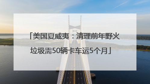 美国夏威夷：清理前年野火垃圾需50辆卡车运5个月