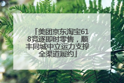 美团京东淘宝618竞逐即时零售，顺丰同城中立运力支撑全渠道履约
