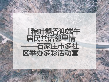 粽叶飘香迎端午 居民共话邻里情——石家庄市多社区举办多彩活动营造节日氛围