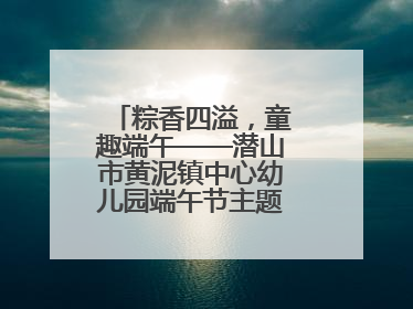 粽香四溢，童趣端午——潜山市黄泥镇中心幼儿园端午节主题活动欢乐开展