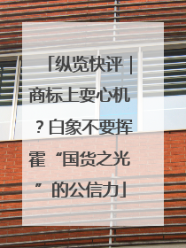 纵览快评｜商标上耍心机？白象不要挥霍“国货之光”的公信力