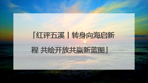 红评五溪丨转身向海启新程 共绘开放共赢新蓝图