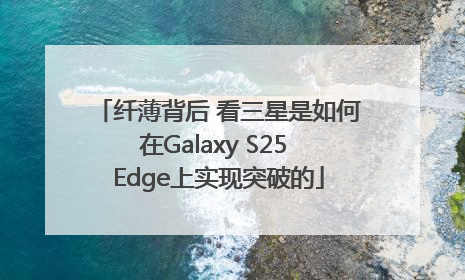 纤薄背后 看三星是如何在Galaxy S25 Edge上实现突破的