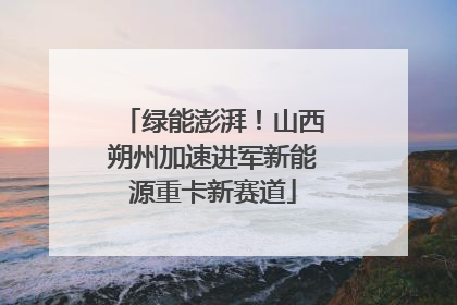 绿能澎湃！山西朔州加速进军新能源重卡新赛道
