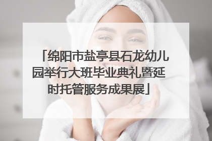 绵阳市盐亭县石龙幼儿园举行大班毕业典礼暨延时托管服务成果展