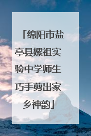 绵阳市盐亭县嫘祖实验中学师生巧手剪出家乡神韵