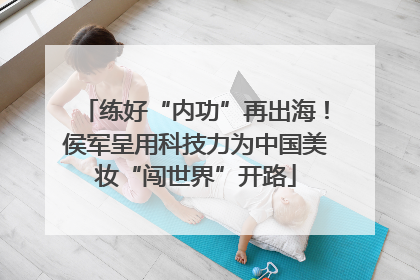 练好“内功”再出海！侯军呈用科技力为中国美妆“闯世界”开路