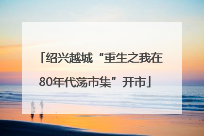 绍兴越城“重生之我在80年代荡市集”开市
