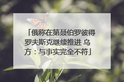 俄称在第聂伯罗彼得罗夫斯克继续推进 乌方：与事实完全不符