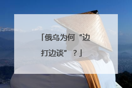 俄乌为何“边打边谈”？