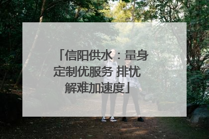 信阳供水：量身定制优服务 排忧解难加速度