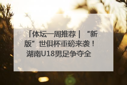 体坛一周推荐｜“新版”世俱杯重磅来袭！湖南U18男足争夺全运资格！郑钦文“草地”很忙……