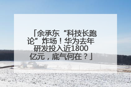 余承东“科技长跑论”炸场！华为去年研发投入近1800亿元，底气何在？