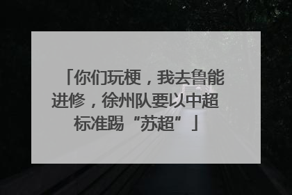 你们玩梗，我去鲁能进修，徐州队要以中超标准踢“苏超”