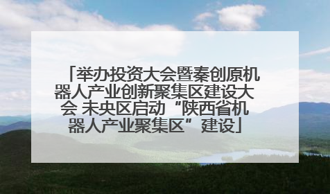 举办投资大会暨秦创原机器人产业创新聚集区建设大会 未央区启动“陕西省机器人产业聚集区”建设