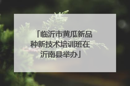 临沂市黄瓜新品种新技术培训班在沂南县举办