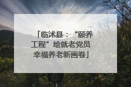 临沭县：“颐养工程”绘就老党员幸福养老新画卷