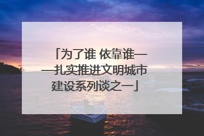 为了谁 依靠谁——扎实推进文明城市建设系列谈之一