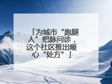 为城市“跑腿人”把脉问诊，这个社区推出暖心“处方”