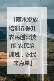 丽水发放培训券提升农民创富技能 农民培训班，农民来点单
