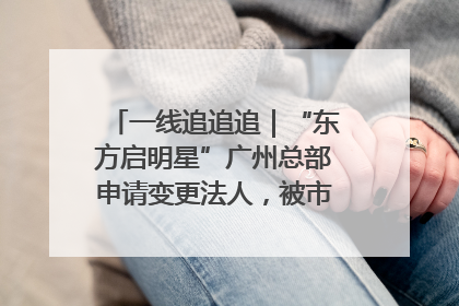 一线追追追｜“东方启明星”广州总部申请变更法人，被市场监管部门限制
