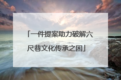 一件提案助力破解六尺巷文化传承之困