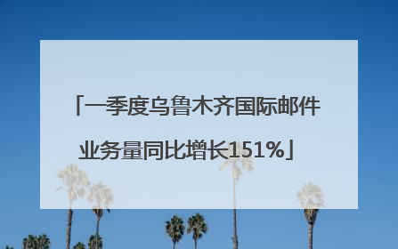 一季度乌鲁木齐国际邮件业务量同比增长151%