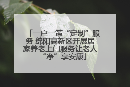 一户一策“定制”服务 绵阳高新区开展居家养老上门服务让老人“净”享安康