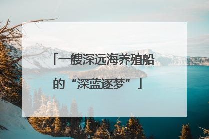 一艘深远海养殖船的“深蓝逐梦”