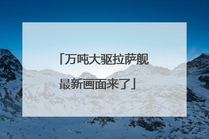 万吨大驱拉萨舰最新画面来了