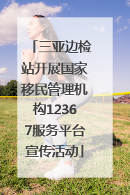 三亚边检站开展国家移民管理机构12367服务平台宣传活动