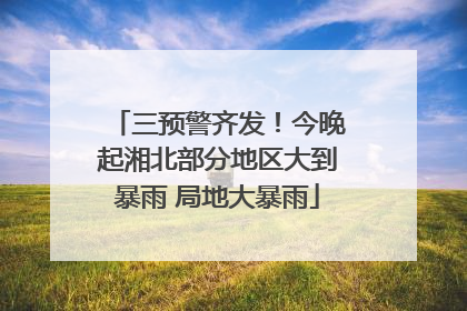 三预警齐发！今晚起湘北部分地区大到暴雨 局地大暴雨