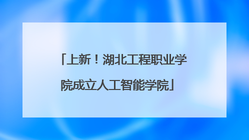 上新！湖北工程职业学院成立人工智能学院