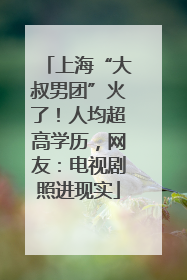 上海“大叔男团”火了！人均超高学历，网友：电视剧照进现实