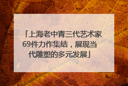 上海老中青三代艺术家69件力作集结，展现当代雕塑的多元发展