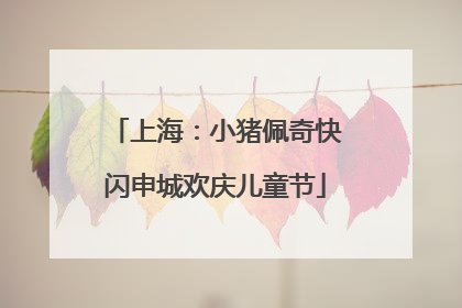 上海：小猪佩奇快闪申城欢庆儿童节