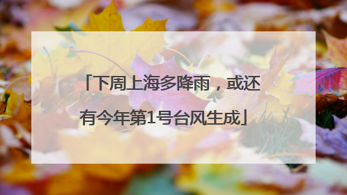 下周上海多降雨，或还有今年第1号台风生成