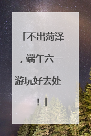 不出菏泽，端午六一游玩好去处！