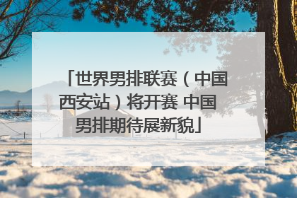 世界男排联赛（中国西安站）将开赛 中国男排期待展新貌