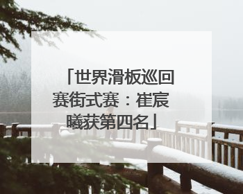 世界滑板巡回赛街式赛：崔宸曦获第四名