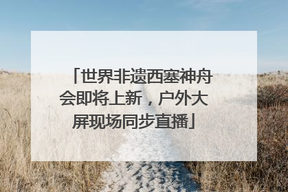 世界非遗西塞神舟会即将上新，户外大屏现场同步直播