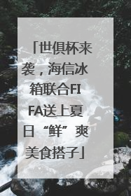 世俱杯来袭，海信冰箱联合FIFA送上夏日“鲜”爽美食搭子