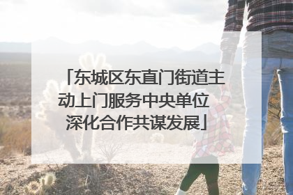 东城区东直门街道主动上门服务中央单位 深化合作共谋发展