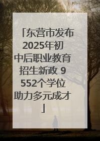 东营市发布2025年初中后职业教育招生新政 9552个学位助力多元成才